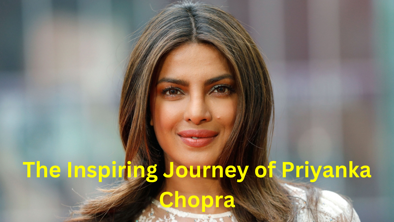 The Inspiring Journey of Priyanka Chopra: From Indian Actress to Global Icon