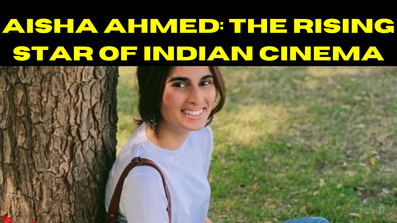 Aisha Ahmed: The Rising Star of Indian Cinema
