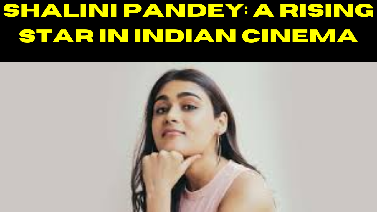 Shalini Pandey: A Rising Star in Indian Cinema