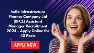 India Infrastructure Finance Company Ltd (IIFCL) Assistant Manager Recruitment 2024 – Apply Online for 40 Posts